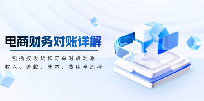 （13586期）电商财务对账详解，包括按发货和订单时点对账，收入、退款、成本、费用-众创项目基地