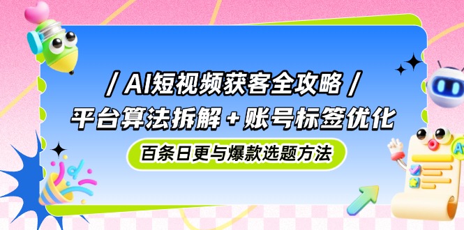 （14706期）AI短视频获客全攻略：平台算法拆解+账号标签优化，百条日更与爆款选题方法-众创项目基地