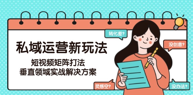 （15069期）私域运营新玩法，短视频矩阵打法，垂直领域实战解决方案（更新6月）-众创项目基地