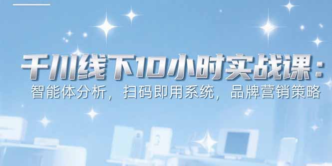 （15450期）6月千川线下10小时实战课：智能体分析，扫码即用系统，品牌营销策略-众创项目基地