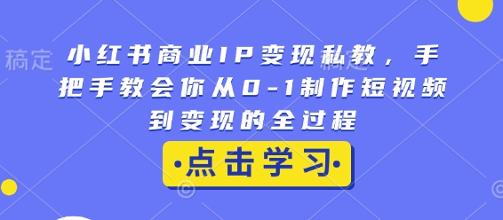 小红书商业IP变现私教，手把手教会你从0-1制作短视频到变现的全过程-众创项目基地