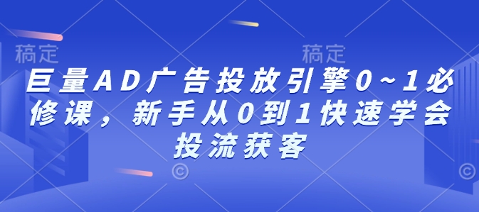 巨量AD广告投放引擎0~1必修课，新手从0到1快速学会投流获客-众创项目基地