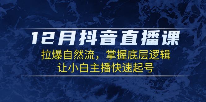 （13807期）12月抖音直播课：拉爆自然流，掌握底层逻辑，让小白主播快速起号-众创项目基地