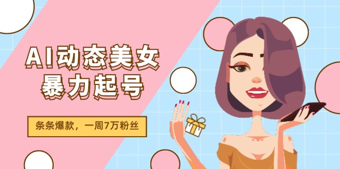 （11705期）AI动态美女暴力起号2.0，新赛道原创作品，条条爆款，一周7万粉丝-众创项目基地