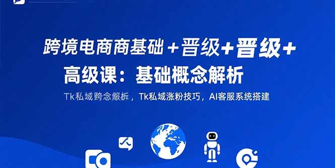 （15496期）跨境电商基础+晋级+高级课：基础概念解析,Tk私域涨粉技巧,AI客服系统搭建-众创项目基地