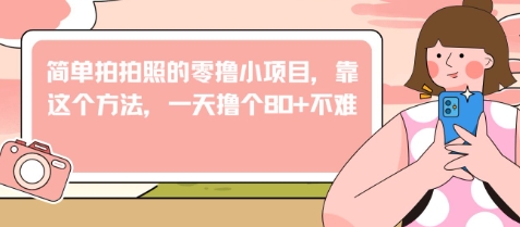 简单拍拍照的零撸小项目，靠这个方法，一天撸个80+不难-众创项目基地