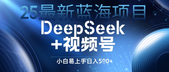 25最新蓝海项目DeepSeek+视频号，小白易上手日入几张-众创项目基地