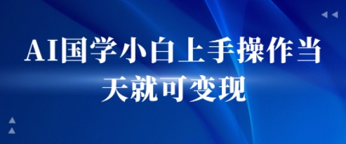 AI国学小白上手操作当天就可变现，轻松易上手-众创项目基地