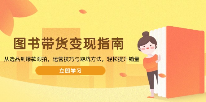 (13985期)图书带货变现指南,从选品到爆款跟拍,运营技巧与避坑方法,轻松提升销量-众创项目基地