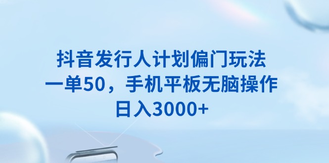 （13967期）抖音发行人计划偏门玩法，一单50，手机平板无脑操作，日入3000+-众创项目基地