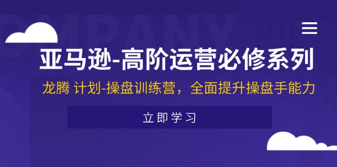 亚马逊高阶运营必修系列，龙腾计划-操盘训练营，全面提升操盘手能力-众创项目基地