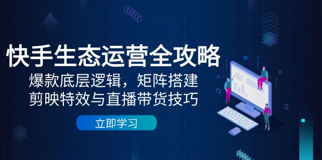 （14728期）快手生态运营全攻略：爆款底层逻辑，矩阵搭建，剪映特效与直播带货技巧-众创项目基地