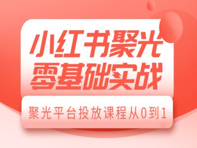 小红书聚光零基础实战，聚光平台投放课程从0到1-众创项目基地