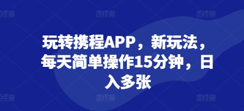 玩转携程APP，新玩法，每天简单操作15分钟，日入多张-众创项目基地