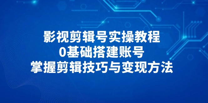 （14557期）影视剪辑号实操教程，0基础搭建账号，掌握剪辑技巧与变现方法-众创项目基地