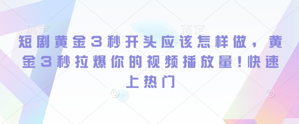 短剧黄金3秒开头应该怎样做，黄金3秒拉爆你的视频播放量，快速上热门-众创项目基地