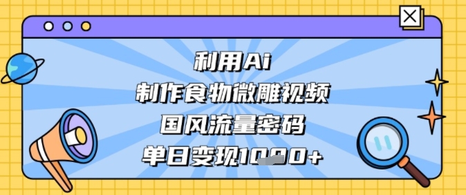 利用Ai制作食物微雕视频，国风流量密码，单日变现多张-众创项目基地