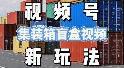 视频号新玩法，利用老外开集装箱盲盒视频，挣分成计划收益，月入过W，新手小白轻松上手-众创项目基地