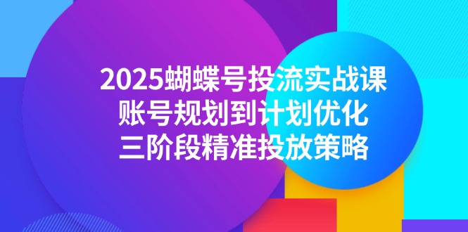 （14987期）2025蝴蝶号投流实战课，账号规划到计划优化，三阶段精准投放策略-众创项目基地