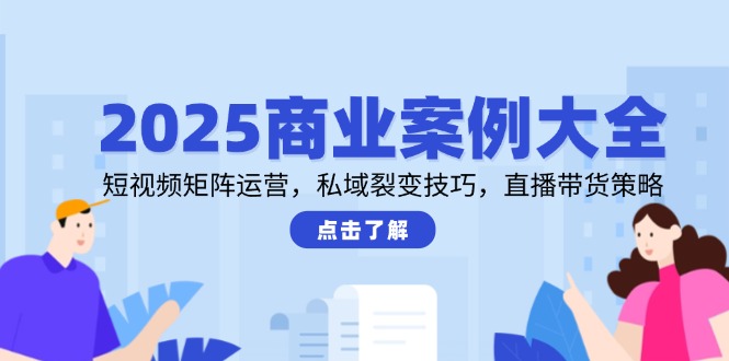 （14916期）2025商业案例大全，短视频矩阵运营，私域裂变技巧，直播带货策略-众创项目基地