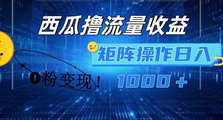 西瓜视频撸流量，简单上手，0粉变现矩阵操作，日入1000+-众创项目基地