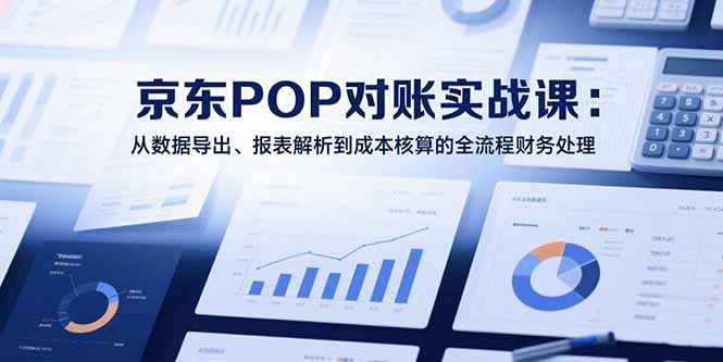 （15447期）2025京东POP对账实战课：从数据导出、报表解析到成本核算的全流程财务处理-众创项目基地