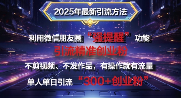 2025年最新微信朋友圈暴力引流法单人单日单操作日引300+创业粉，兼职粉-众创项目基地