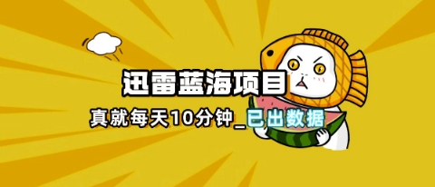 迅雷浏览器项目_真就每天忙活10分钟，完整拆解+热点把控(超详细拆解教程)-众创项目基地