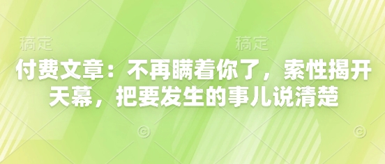 付费文章：不再瞒着你了，索性揭开天幕，把要发生的事儿说清楚-众创项目基地
