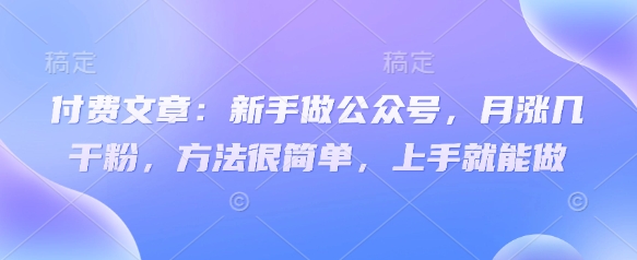 付费文章：新手做公众号，月涨几干粉，方法很简单，上手就能做-众创项目基地
