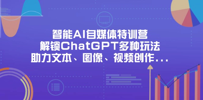 （14245期）智能AI自媒体特训营，解锁ChatGPT多种玩法，助力文本、图像、视频创作…-众创项目基地