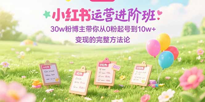 （15318期）小红书运营进阶班：30w粉博主带你从0粉起号到10w+变现的完整方法论-众创项目基地