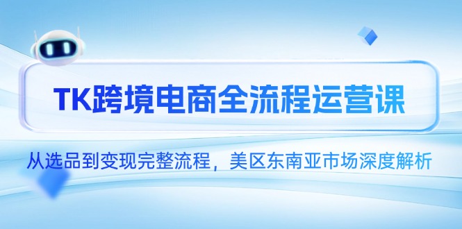 （14929期）TK跨境电商全流程运营课，从选品到变现完整流程，美区东南亚市场深度解析-众创项目基地