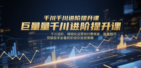 巨量千川进阶提升课，千川进阶、精细化运营纯付费商家、投放技巧、顶级投手必备的阶段性投放策略-众创项目基地