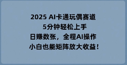 2025 AI卡通玩偶赛道，5分钟轻松上手，日入数张，全程AI操作，小白也能矩阵放大收益-众创项目基地