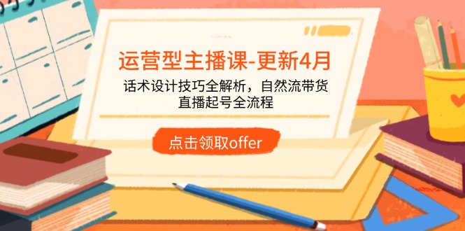 （14610期）运营型主播课-更新4月，话术设计技巧全解析，自然流带货，直播起号全流程-众创项目基地