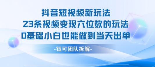 抖音短视频新玩法，23条视频变现六位数，0基础小白也能做到当天出单-众创项目基地