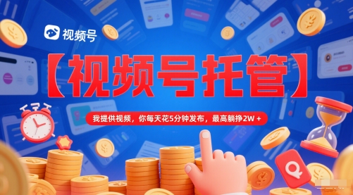 【视频号托管 】我提供视频，你每天花5分钟发布，最高躺挣2W+【揭秘】-众创项目基地