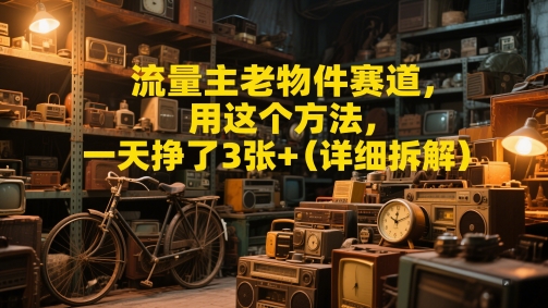 流量主老物件赛道，用这个方法，一天挣了3张+(详细拆解)-众创项目基地