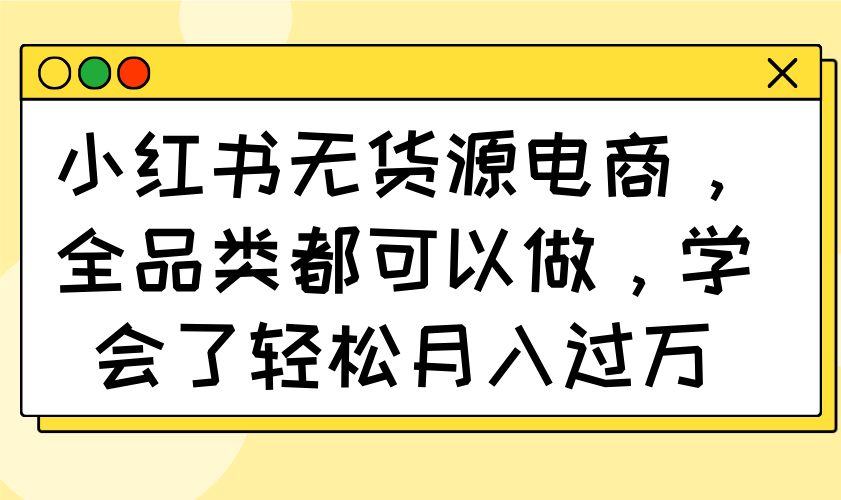 (14100期)小红书无货源电商,全品类都可以做,学会了轻松月入过万-众创项目基地