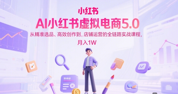 AI小红书虚拟电商5.0，从精准选品、高效创作到，店铺运营的全链路实战课程，月入1W-众创项目基地