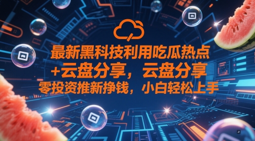 最新黑科技利用吃瓜热点+云盘分享，零投资推新挣钱，小白轻松上手-众创项目基地