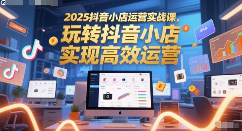 2025抖音小店运营实战课，玩转抖音小店，实现高效运营-众创项目基地