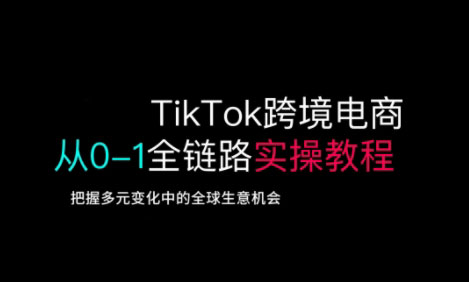 TikTok跨境电商从0-1全链路全方位实操教程，把握多元变化中的全球生意机会-众创项目基地
