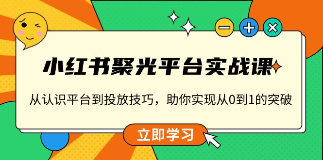 （13775期）小红书 聚光平台实战课，从认识平台到投放技巧，助你实现从0到1的突破-众创项目基地