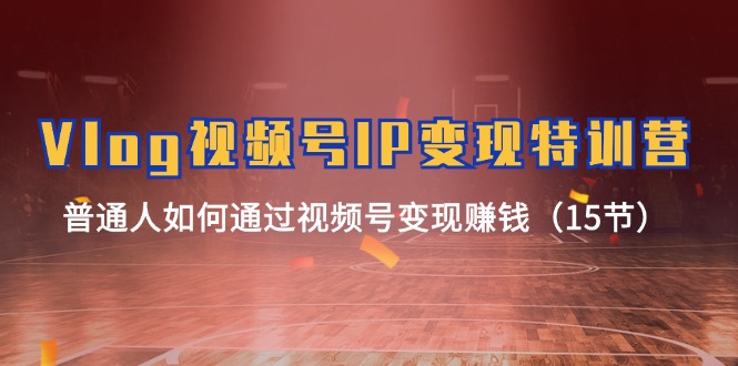 （11654期）Vlog 视频号IP变现特训营，普通人如何通过视频号变现赚钱（15节）-众创项目基地