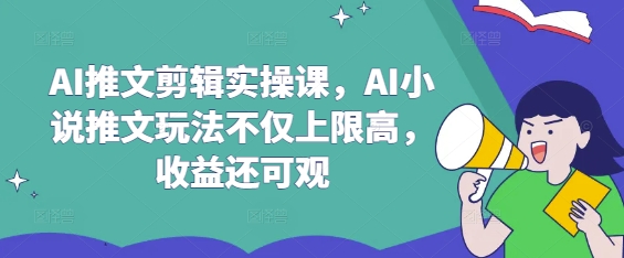 AI推文剪辑实操课，AI小说推文玩法不仅上限高，收益还可观-众创项目基地