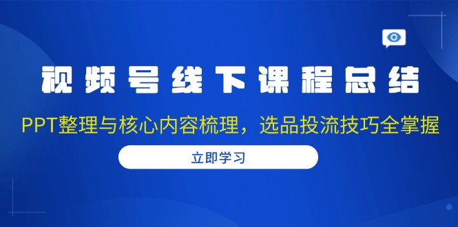 （13743期）视频号线下课程总结：PPT整理与核心内容梳理，选品投流技巧全掌握-众创项目基地