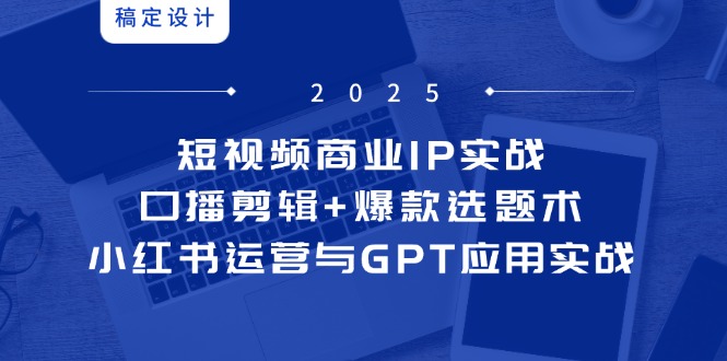 （14793期）短视频商业IP实战6期：口播剪辑+爆款选题术，小红书运营与GPT应用实战-众创项目基地