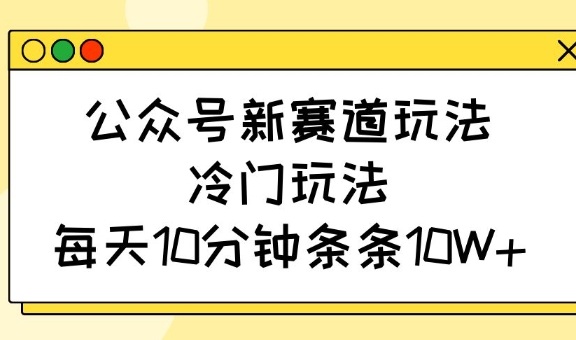 公众号新赛道玩法，冷门玩法，每天10分钟条条10W+-众创项目基地